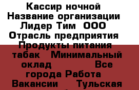 Кассир ночной › Название организации ­ Лидер Тим, ООО › Отрасль предприятия ­ Продукты питания, табак › Минимальный оклад ­ 22 000 - Все города Работа » Вакансии   . Тульская обл.